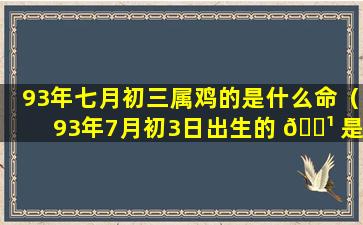 93年七月初三属鸡的是什么命（93年7月初3日出生的 🌹 是什 🦟 么星座）